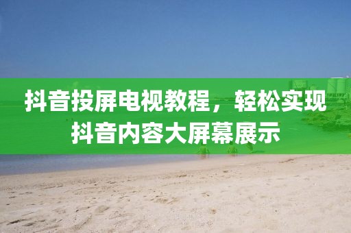 抖音投屏电视教程，轻松实现抖音内容大屏幕展示