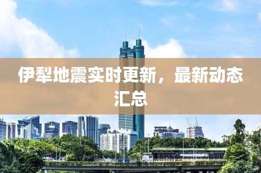 伊犁地震实时更新，最新动态汇总