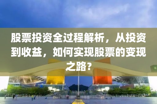股票投资全过程解析，从投资到收益，如何实现股票的变现之路？