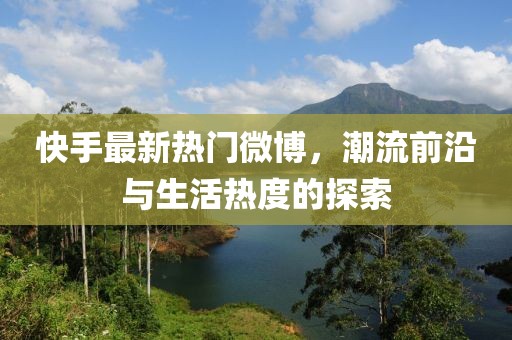 快手最新热门微博，潮流前沿与生活热度的探索