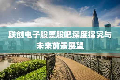 联创电子股票股吧深度探究与未来前景展望