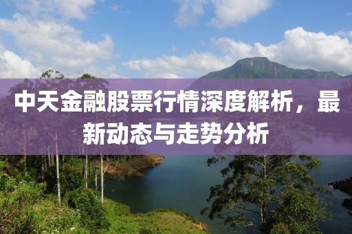 中天金融股票行情深度解析，最新动态与走势分析