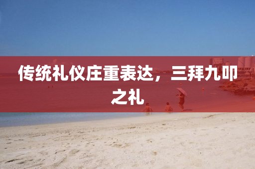 传统礼仪庄重表达，三拜九叩之礼