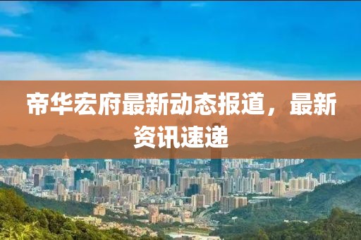 帝华宏府最新动态报道，最新资讯速递