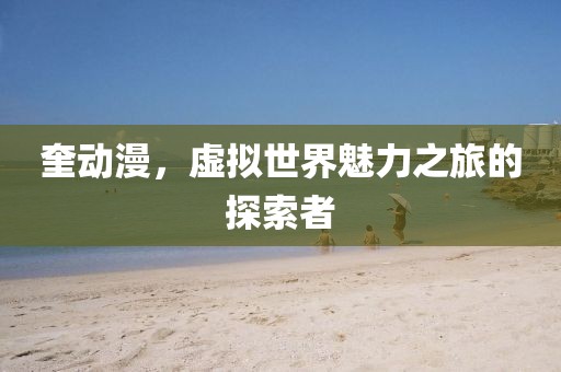 奎动漫，虚拟世界魅力之旅的探索者