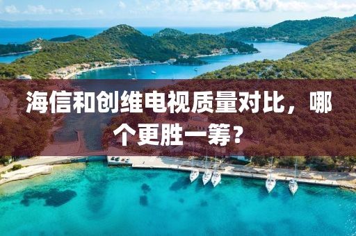 海信和创维电视质量对比，哪个更胜一筹？