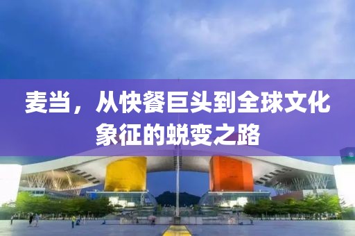 麦当，从快餐巨头到全球文化象征的蜕变之路