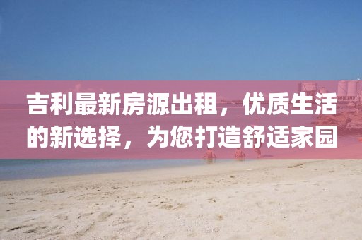 吉利最新房源出租，优质生活的新选择，为您打造舒适家园