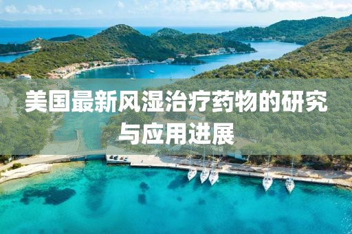 美国最新风湿治疗药物的研究与应用进展
