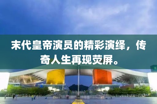 末代皇帝演员的精彩演绎，传奇人生再现荧屏。