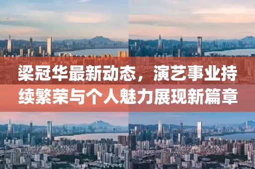 梁冠华最新动态，演艺事业持续繁荣与个人魅力展现新篇章