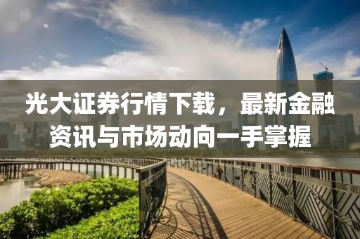 光大证券行情下载，最新金融资讯与市场动向一手掌握