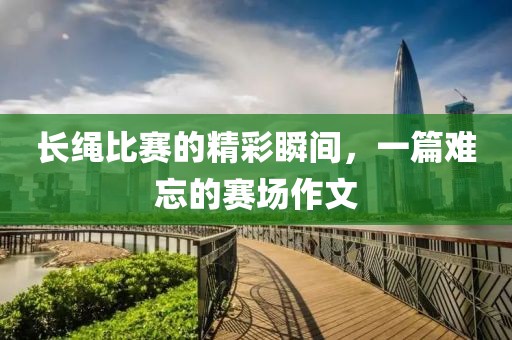 长绳比赛的精彩瞬间，一篇难忘的赛场作文