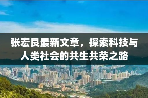 张宏良最新文章，探索科技与人类社会的共生共荣之路