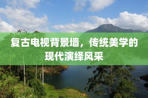 复古电视背景墙，传统美学的现代演绎风采