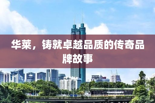 华莱，铸就卓越品质的传奇品牌故事