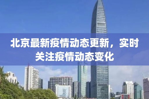 北京最新疫情动态更新，实时关注疫情动态变化