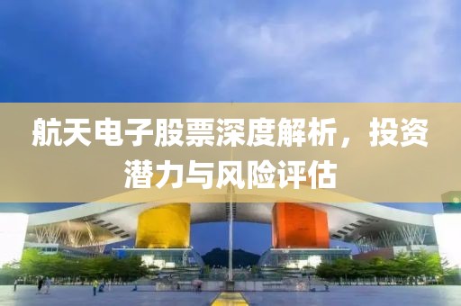 航天电子股票深度解析，投资潜力与风险评估