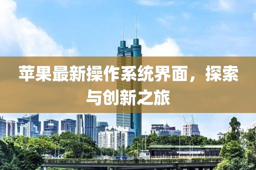苹果最新操作系统界面，探索与创新之旅