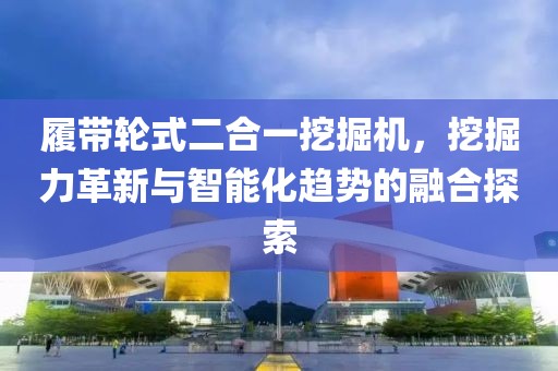 履带轮式二合一挖掘机，挖掘力革新与智能化趋势的融合探索