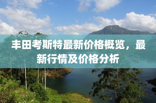 丰田考斯特最新价格概览，最新行情及价格分析