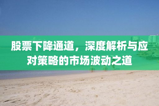 股票下降通道，深度解析与应对策略的市场波动之道
