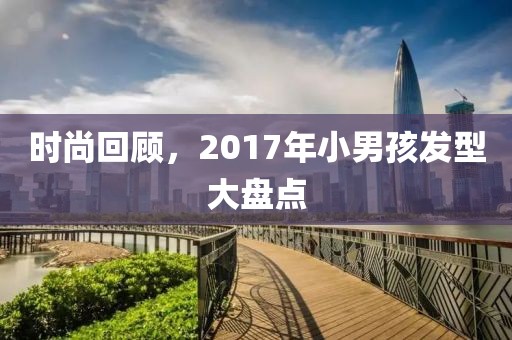 时尚回顾，2017年小男孩发型大盘点