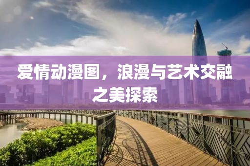 爱情动漫图，浪漫与艺术交融之美探索