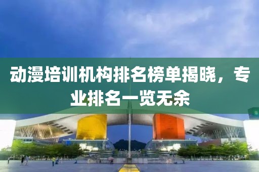 动漫培训机构排名榜单揭晓，专业排名一览无余