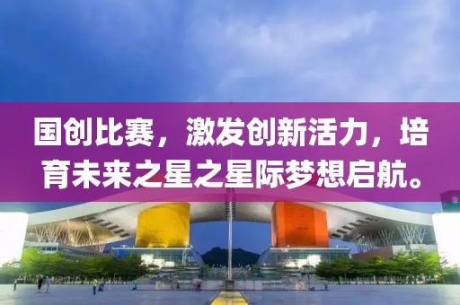 国创比赛，激发创新活力，培育未来之星之星际梦想启航。