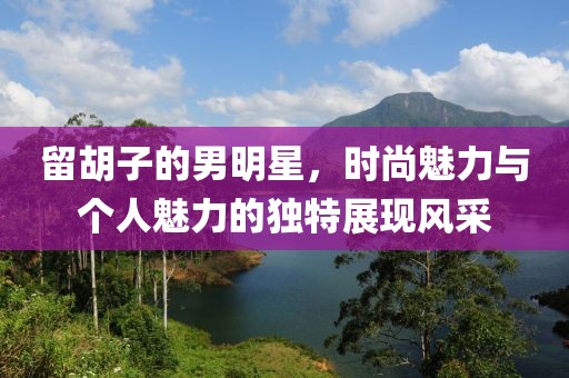 留胡子的男明星，时尚魅力与个人魅力的独特展现风采