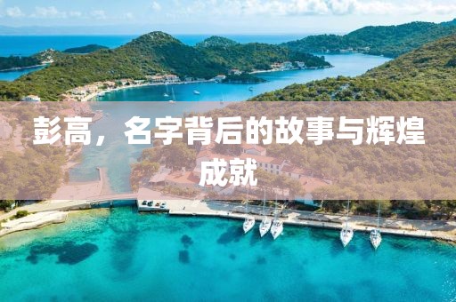 彭高，名字背后的故事与辉煌成就
