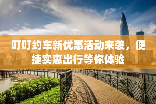 叮叮约车新优惠活动来袭，便捷实惠出行等你体验