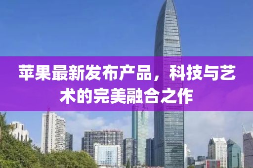 苹果最新发布产品，科技与艺术的完美融合之作