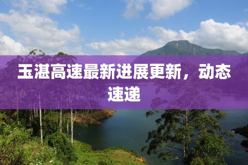 玉湛高速最新进展更新，动态速递