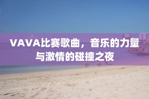 VAVA比赛歌曲，音乐的力量与激情的碰撞之夜