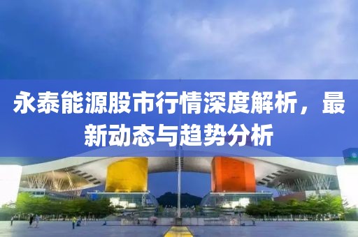 永泰能源股市行情深度解析，最新动态与趋势分析