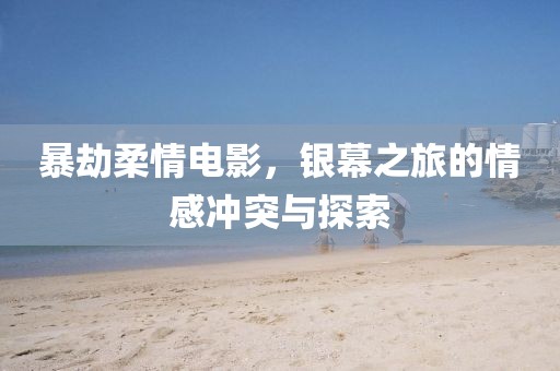 暴劫柔情电影，银幕之旅的情感冲突与探索