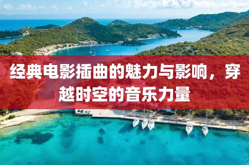 经典电影插曲的魅力与影响，穿越时空的音乐力量