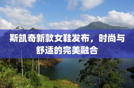斯凯奇新款女鞋发布，时尚与舒适的完美融合