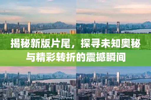 揭秘新版片尾，探寻未知奥秘与精彩转折的震撼瞬间