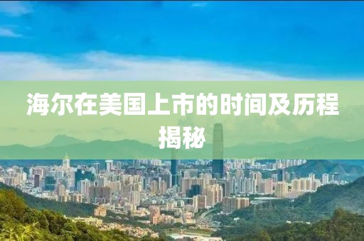 海尔在美国上市的时间及历程揭秘