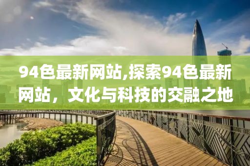 94色最新网站,探索94色最新网站，文化与科技的交融之地