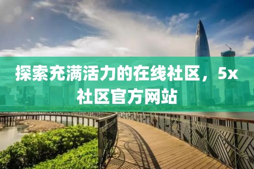 探索充满活力的在线社区，5x社区官方网站