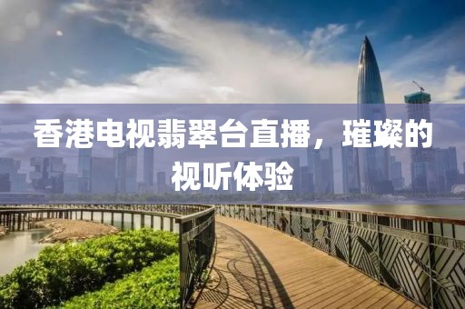 香港电视翡翠台直播，璀璨的视听体验