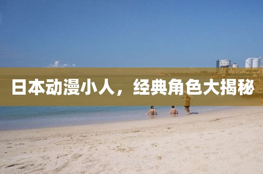日本动漫小人，经典角色大揭秘