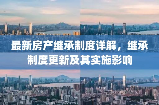 最新房产继承制度详解，继承制度更新及其实施影响