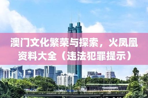 澳门文化繁荣与探索，火凤凰资料大全（违法犯罪提示）