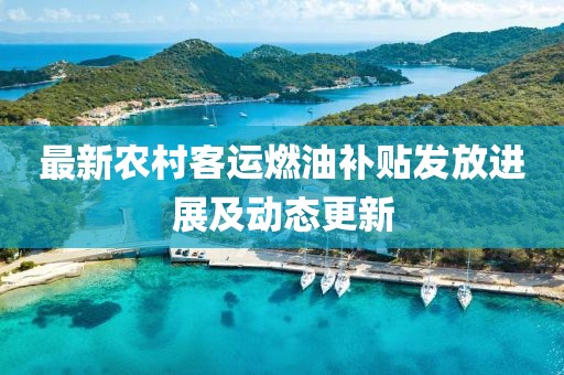 最新农村客运燃油补贴发放进展及动态更新