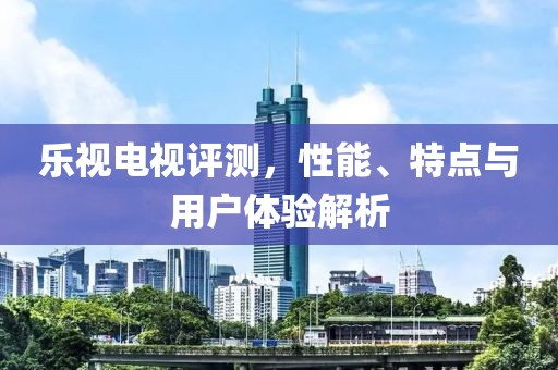 乐视电视评测，性能、特点与用户体验解析